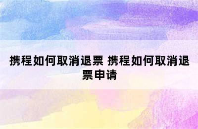 携程如何取消退票 携程如何取消退票申请